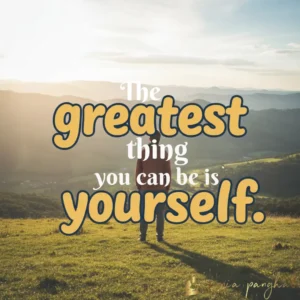 The greatest thing you can be is yourself.